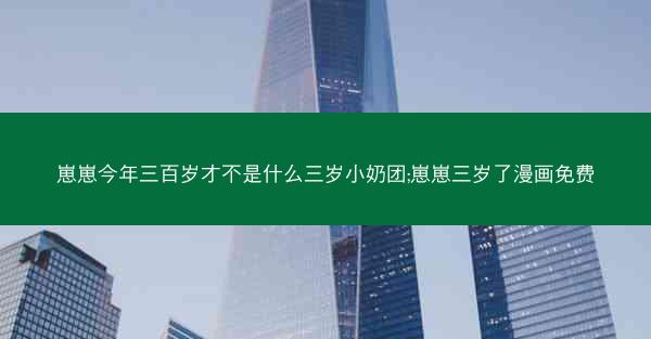 崽崽今年三百岁才不是什么三岁小奶团;崽崽三岁了漫画免费