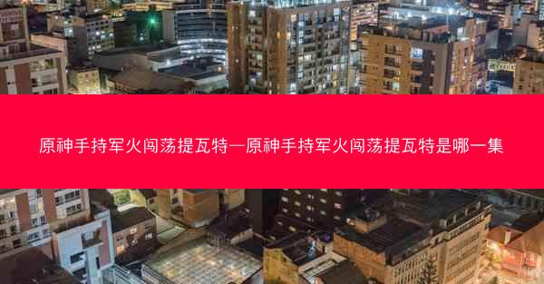 原神手持军火闯荡提瓦特—原神手持军火闯荡提瓦特是哪一集