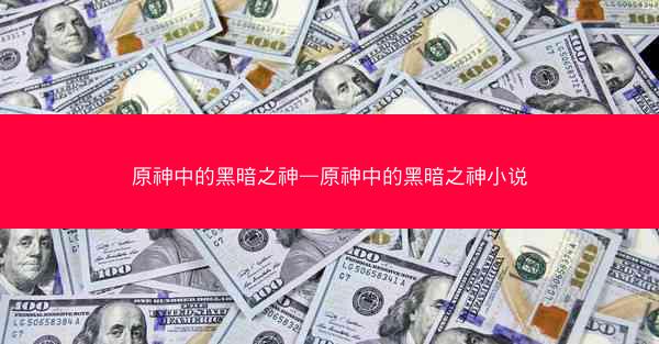 原神中的黑暗之神—原神中的黑暗之神小说