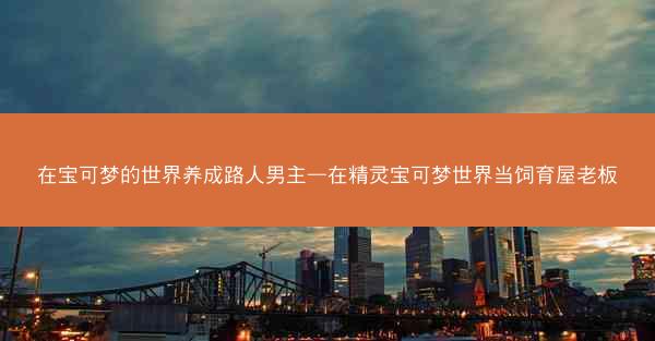 在宝可梦的世界养成路人男主—在精灵宝可梦世界当饲育屋老板