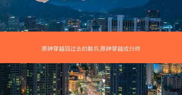 原神穿越回过去的散兵,原神穿越成归终