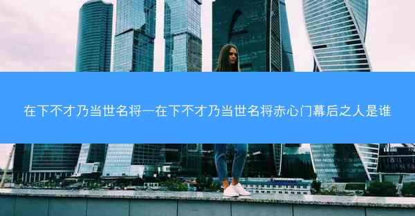 在下不才乃当世名将—在下不才乃当世名将赤心门幕后之人是谁