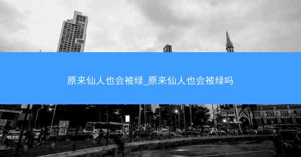 原来仙人也会被绿_原来仙人也会被绿吗
