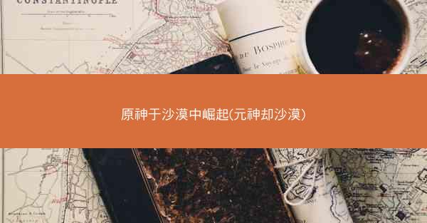原神于沙漠中崛起(元神却沙漠)