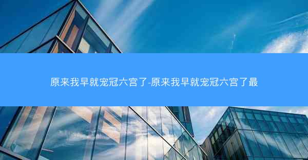 原来我早就宠冠六宫了-原来我早就宠冠六宫了最