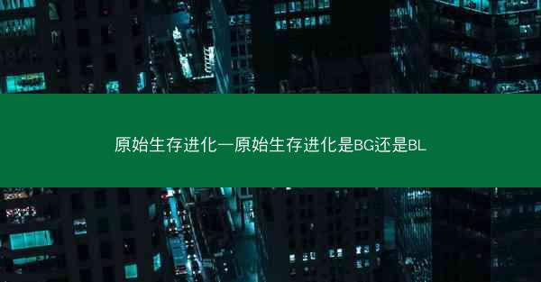 原始生存进化—原始生存进化是BG还是BL