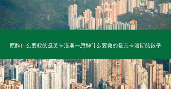 原神什么要救的是芙卡洛斯—原神什么要救的是芙卡洛斯的孩子