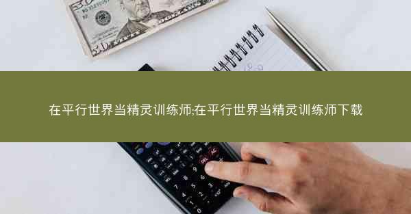 在平行世界当精灵训练师;在平行世界当精灵训练师下载