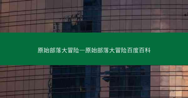 原始部落大冒险—原始部落大冒险百度百科