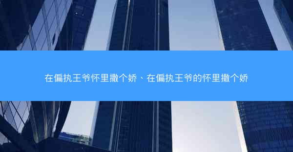 在偏执王爷怀里撒个娇、在偏执王爷的怀里撒个娇