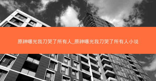 原神曝光我刀哭了所有人_原神曝光我刀哭了所有人小说