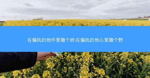 在偏执的他怀里撒个娇;在偏执的他心里撒个野
