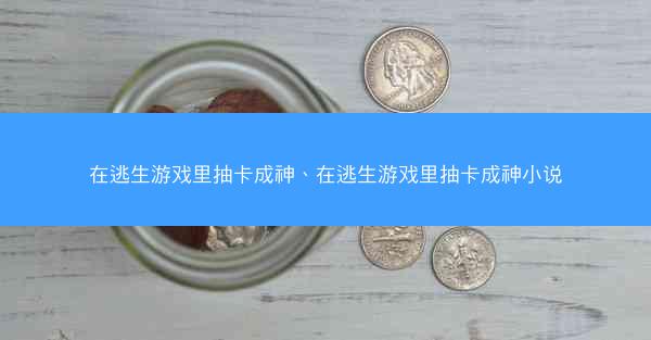 在逃生游戏里抽卡成神、在逃生游戏里抽卡成神小说
