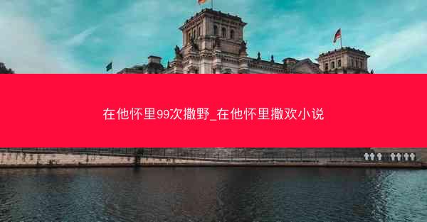 在他怀里99次撒野_在他怀里撒欢小说