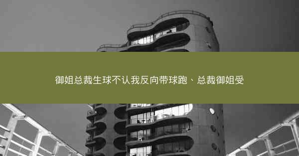 御姐总裁生球不认我反向带球跑、总裁御姐受