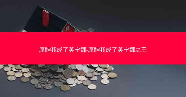原神我成了芙宁娜-原神我成了芙宁娜之王