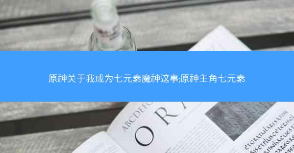 原神关于我成为七元素魔神这事;原神主角七元素