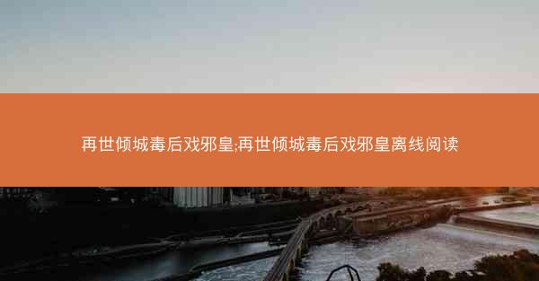 再世倾城毒后戏邪皇;再世倾城毒后戏邪皇离线阅读