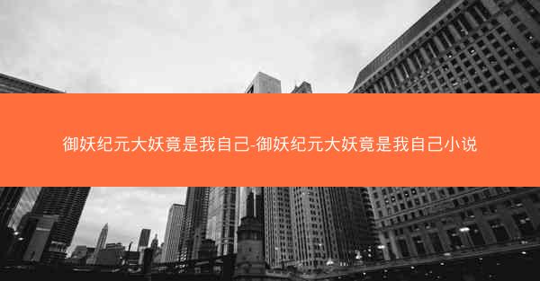 御妖纪元大妖竟是我自己-御妖纪元大妖竟是我自己小说