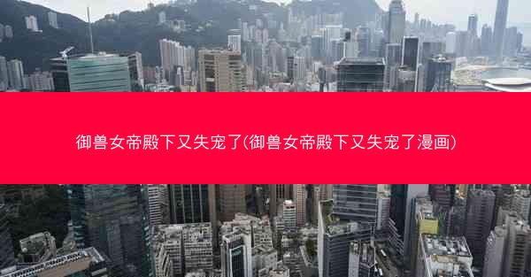 御兽女帝殿下又失宠了(御兽女帝殿下又失宠了漫画)