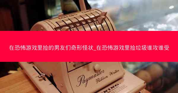 在恐怖游戏里捡的男友们奇形怪状_在恐怖游戏里捡垃圾谁攻谁受