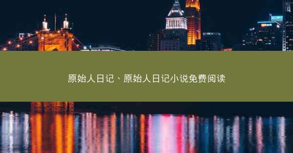 原始人日记、原始人日记小说免费阅读