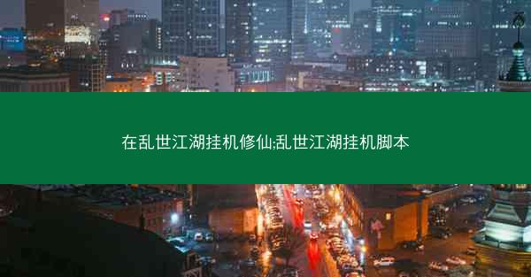 在乱世江湖挂机修仙;乱世江湖挂机脚本