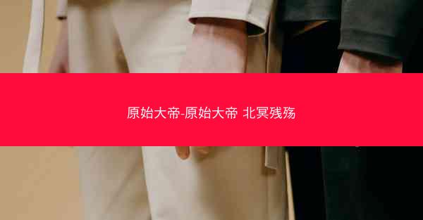 原始大帝-原始大帝 北冥残殇