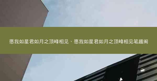 愿我如星君如月之顶峰相见、愿我如星君如月之顶峰相见笔趣阁