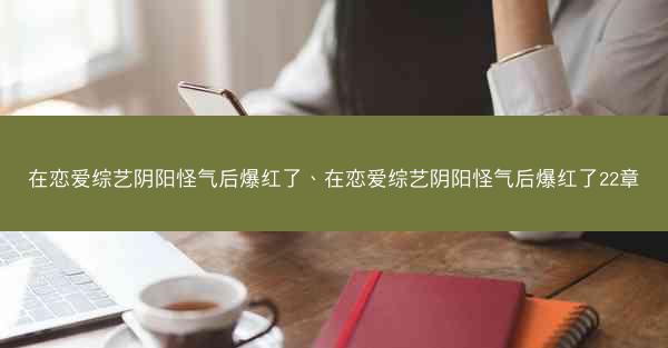 在恋爱综艺阴阳怪气后爆红了、在恋爱综艺阴阳怪气后爆红了22章