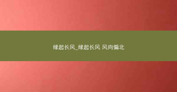 缘起长风_缘起长风 风向偏北 缘起长风_缘起长风 风向偏北