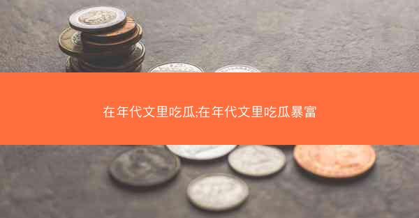 在年代文里吃瓜;在年代文里吃瓜暴富