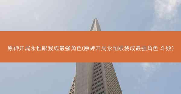 原神开局永恒眼我成最强角色(原神开局永恒眼我成最强角色 斗败) 原神开局永恒眼我成最强角色(原神开局永恒眼我成最强角色 斗败)