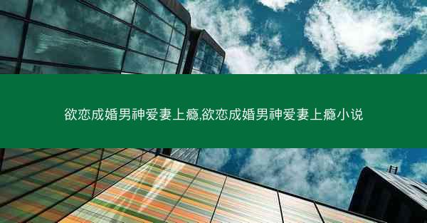 欲恋成婚男神爱妻上瘾,欲恋成婚男神爱妻上瘾小说