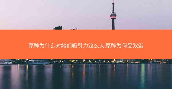 原神为什么对她们吸引力这么大;原神为何受欢迎
