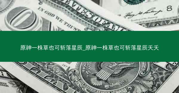 原神一株草也可斩落星辰_原神一株草也可斩落星辰夭夭 原神一株草也可斩落星辰_原神一株草也可斩落星辰夭夭