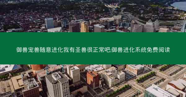 御兽宠兽随意进化我有圣兽很正常吧;御兽进化系统免费阅读