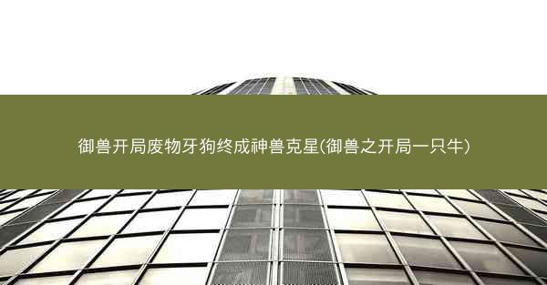 御兽开局废物牙狗终成神兽克星(御兽之开局一只牛)