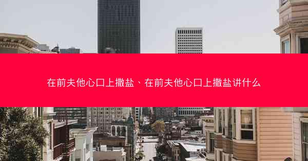 在前夫他心口上撒盐、在前夫他心口上撒盐讲什么