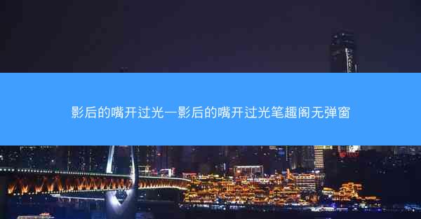 影后的嘴开过光—影后的嘴开过光笔趣阁无弹窗