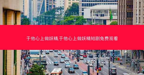 于他心上做妖精,于他心上做妖精短剧免费观看
