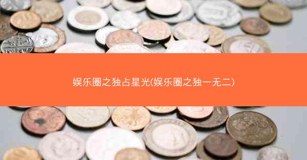 娱乐圈之独占星光(娱乐圈之独一无二)