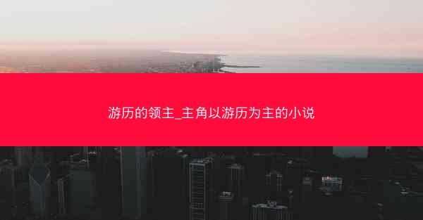 游历的领主_主角以游历为主的小说 游历的领主_主角以游历为主的小说