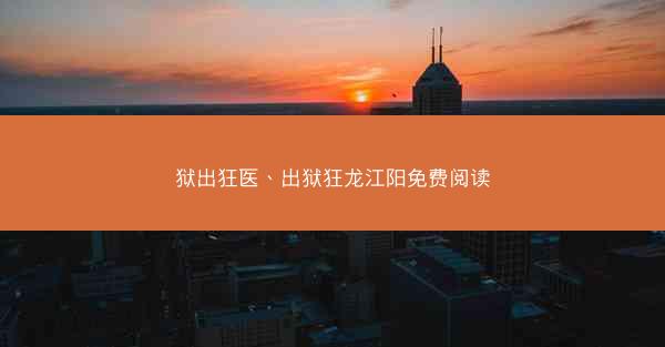 狱出狂医、出狱狂龙江阳免费阅读
