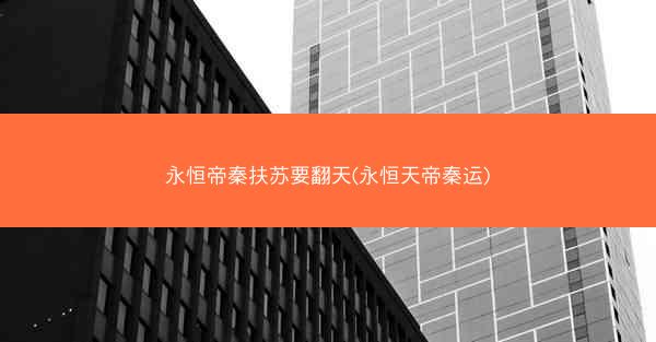 永恒帝秦扶苏要翻天(永恒天帝秦运)