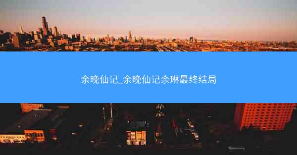 余晚仙记_余晚仙记余琳最终结局
