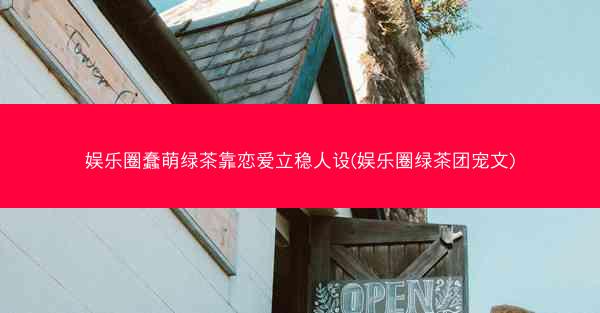 娱乐圈蠢萌绿茶靠恋爱立稳人设(娱乐圈绿茶团宠文)