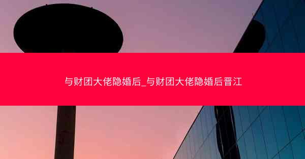 与财团大佬隐婚后_与财团大佬隐婚后晋江