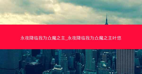 永夜降临我为众魔之主_永夜降临我为众魔之主叶悠
