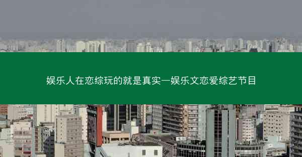 娱乐人在恋综玩的就是真实—娱乐文恋爱综艺节目